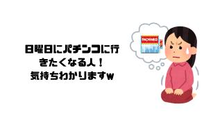 日曜日にパチンコに行きたくなる人！気持ちわかりますw