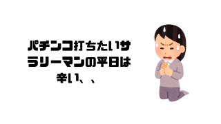 パチンコ打ちたいサラリーマンの平日は辛い、、