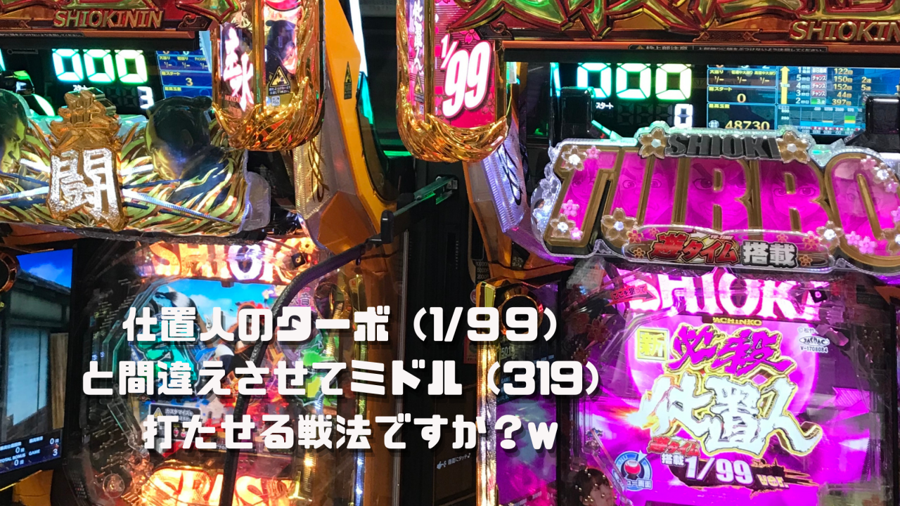 仕置人のターボ（1/99）と間違えさせてミドル（1/319）打たせる戦法ですか？w