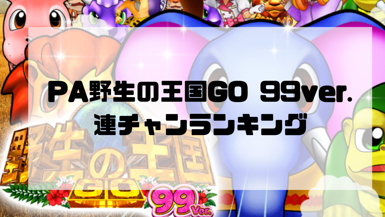PA野生の王国GO 99ver.の連チャンランキングを作成しました！【随時更新】