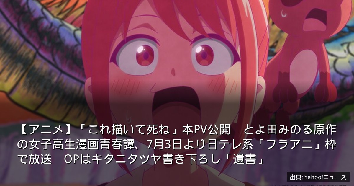 【アニメ】「これ描いて死ね」本PV公開　とよ田みのる原作の女子高生漫画青春譚、7月3日より日テレ系「フラアニ」枠で放送　OPはキタニタツヤ書き下ろし「遺書」