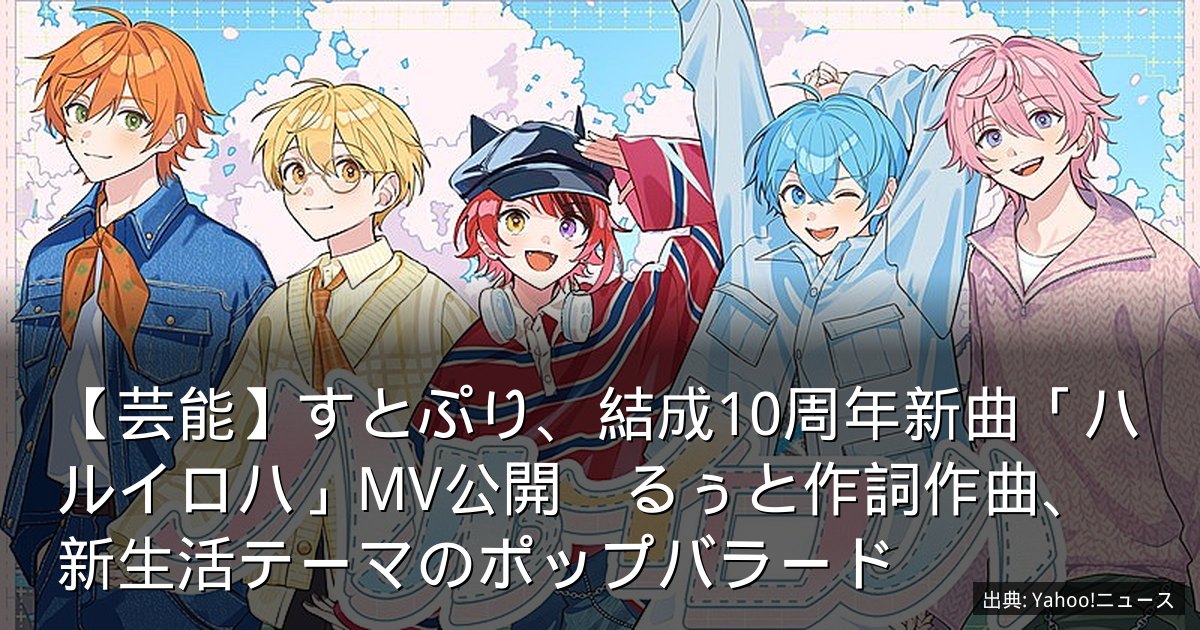 【芸能】すとぷり、結成10周年新曲「ハルイロハ」MV公開　るぅと作詞作曲、新生活テーマのポップバラード