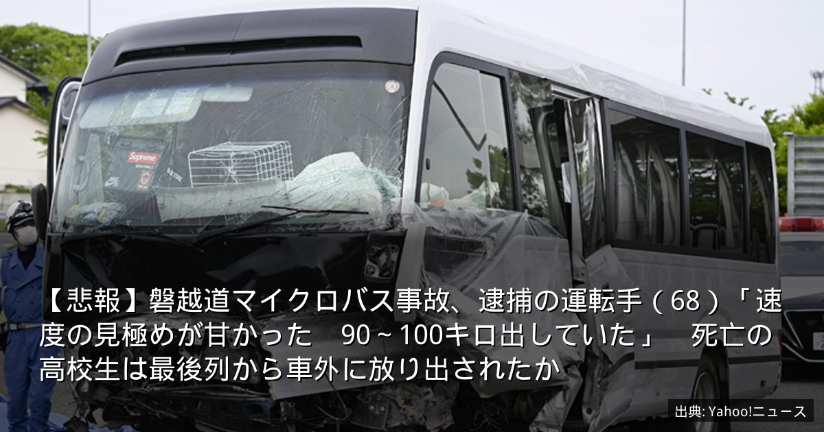 【悲報】磐越道マイクロバス事故、逮捕の運転手（68）「速度の見極めが甘かった　90～100キロ出していた」　死亡の高校生は最後列から車外に放り出されたか