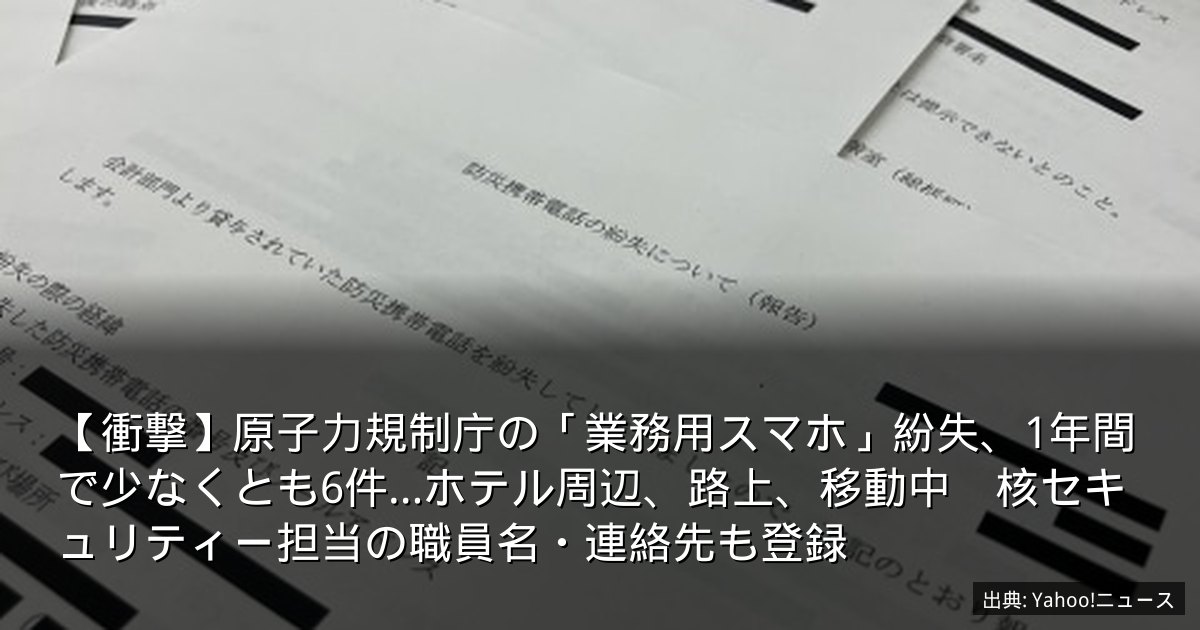 【衝撃】原子力規制庁の「業務用スマホ」紛失、1年間で少なくとも6件…ホテル周辺、路上、移動中　核セキュリティー担当の職員名・連絡先も登録