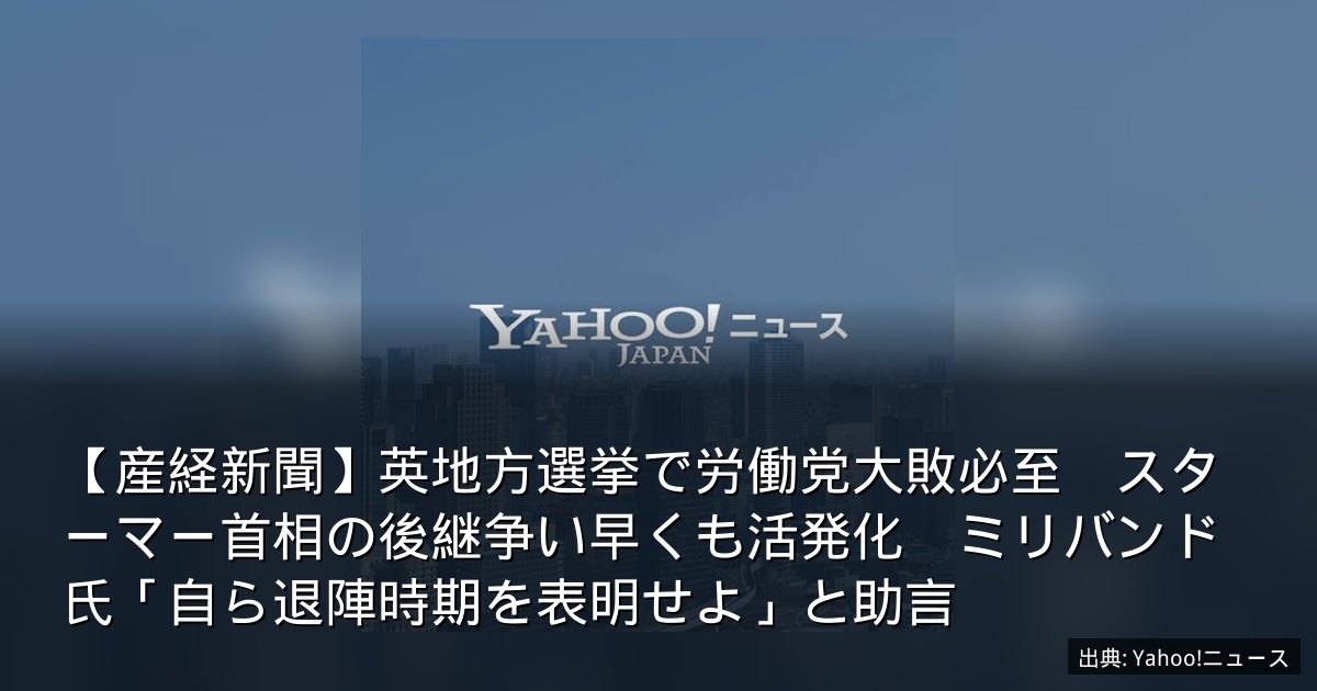 【産経新聞】英地方選挙で労働党大敗必至　スターマー首相の後継争い早くも活発化　ミリバンド氏「自ら退陣時期を表明せよ」と助言