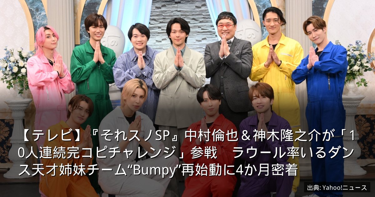【テレビ】『それスノSP』中村倫也＆神木隆之介が「10人連続完コピチャレンジ」参戦　ラウール率いるダンス天才姉妹チーム“Bumpy”再始動に4か月密着