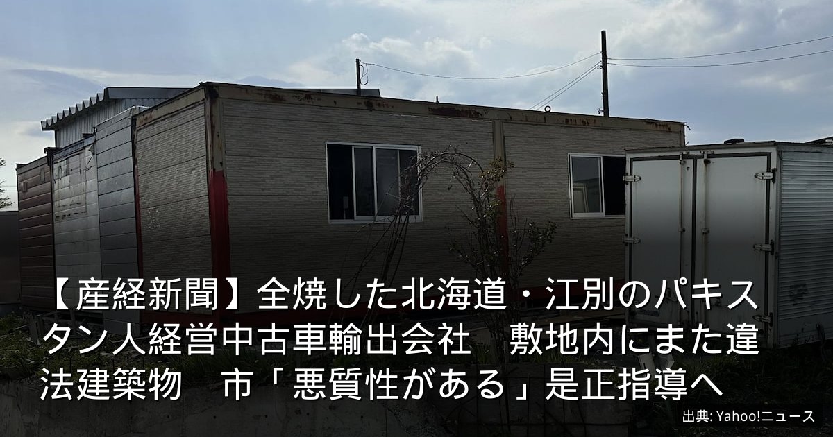【産経新聞】全焼した北海道・江別のパキスタン人経営中古車輸出会社　敷地内にまた違法建築物　市「悪質性がある」是正指導へ