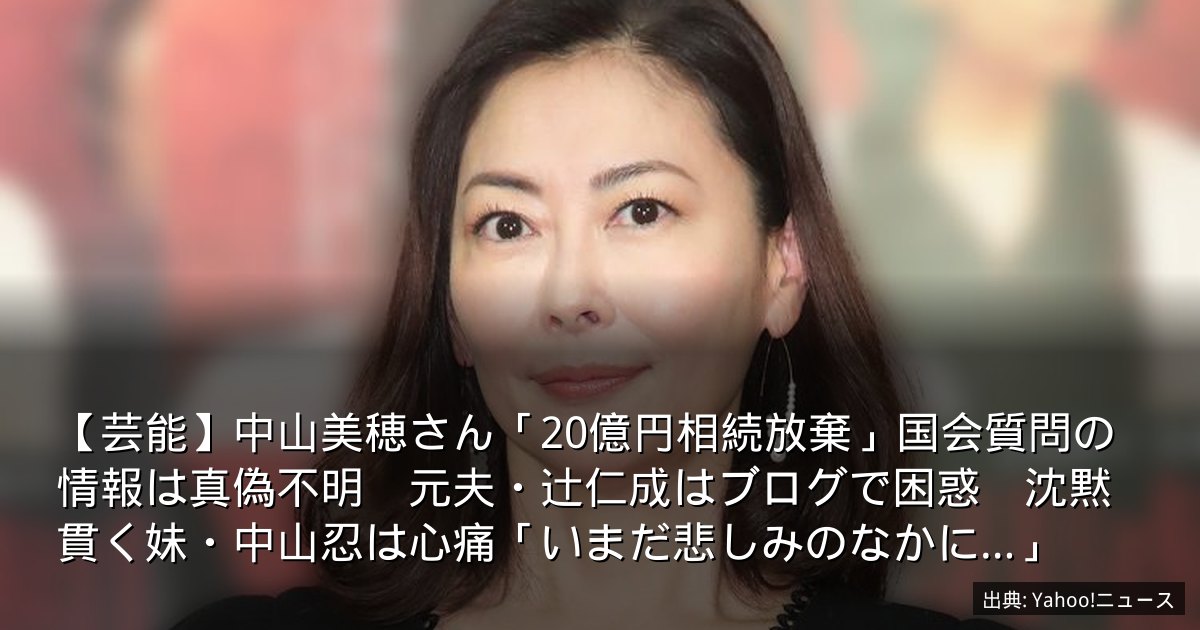 【芸能】中山美穂さん「20億円相続放棄」国会質問の情報は真偽不明　元夫・辻仁成はブログで困惑　沈黙貫く妹・中山忍は心痛「いまだ悲しみのなかに…」