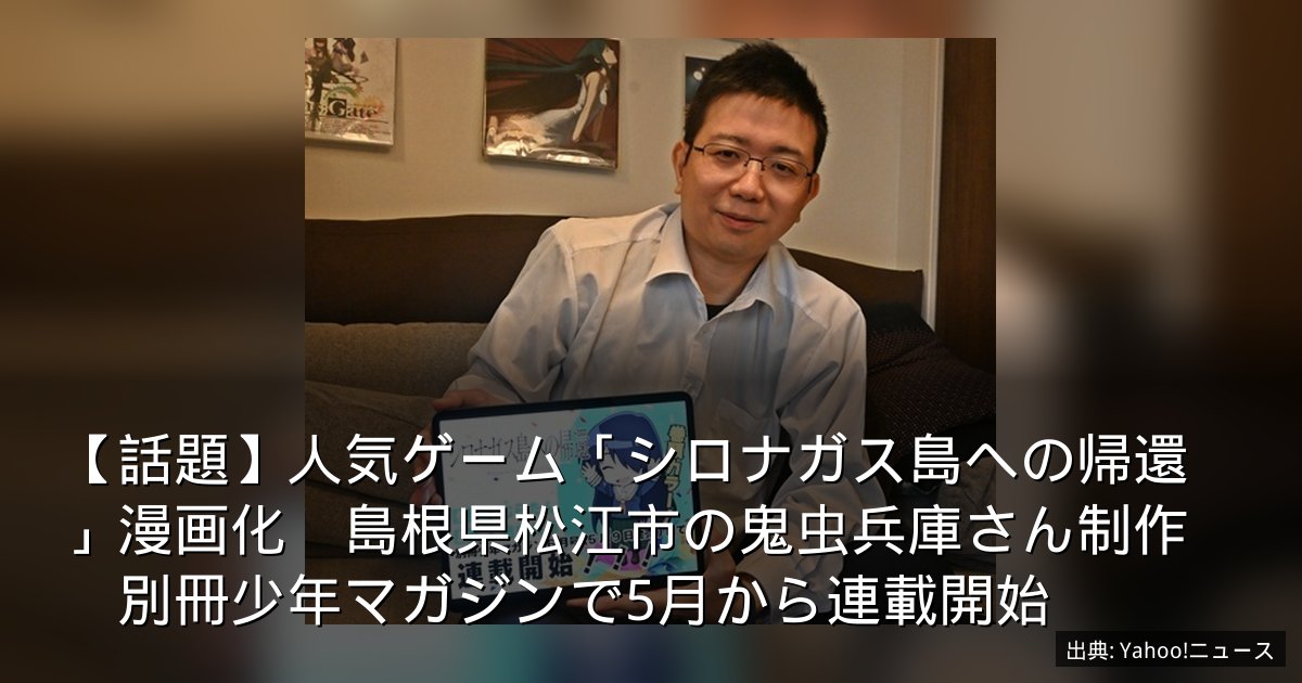 【話題】人気ゲーム「シロナガス島への帰還」漫画化　島根県松江市の鬼虫兵庫さん制作　別冊少年マガジンで5月から連載開始