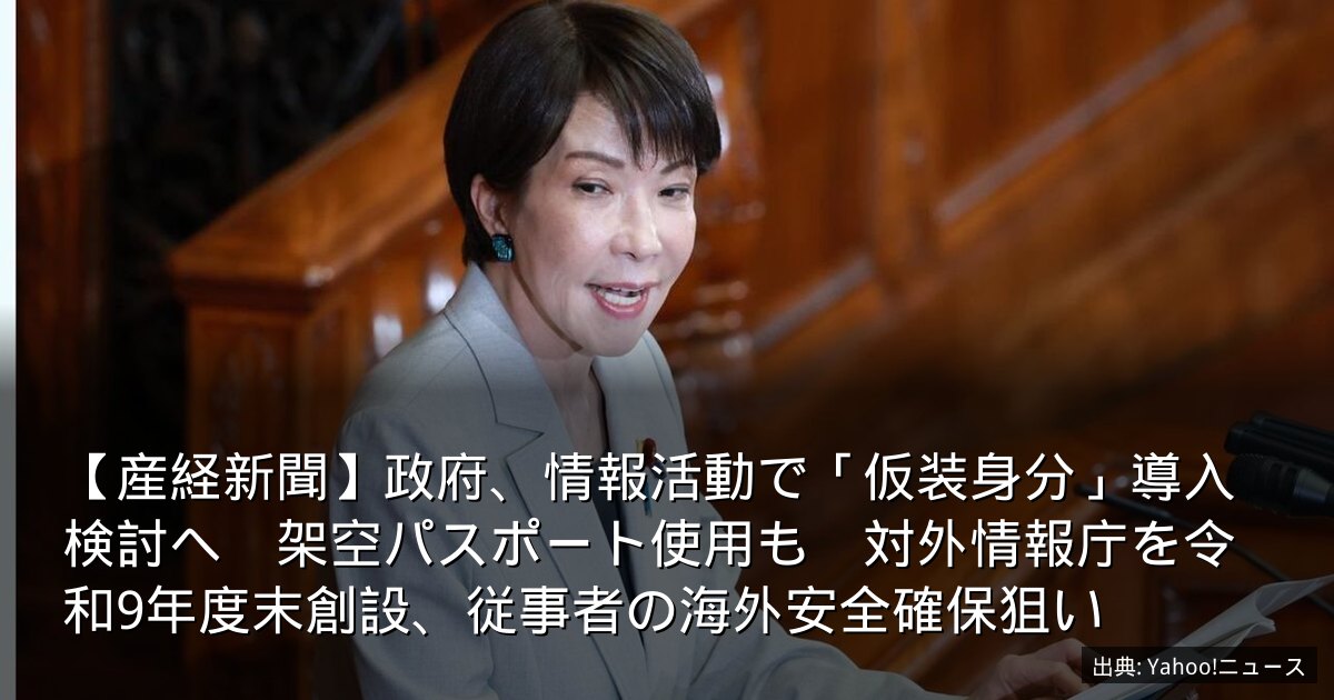 【産経新聞】政府、情報活動で「仮装身分」導入検討へ　架空パスポート使用も　対外情報庁を令和9年度末創設、従事者の海外安全確保狙い
