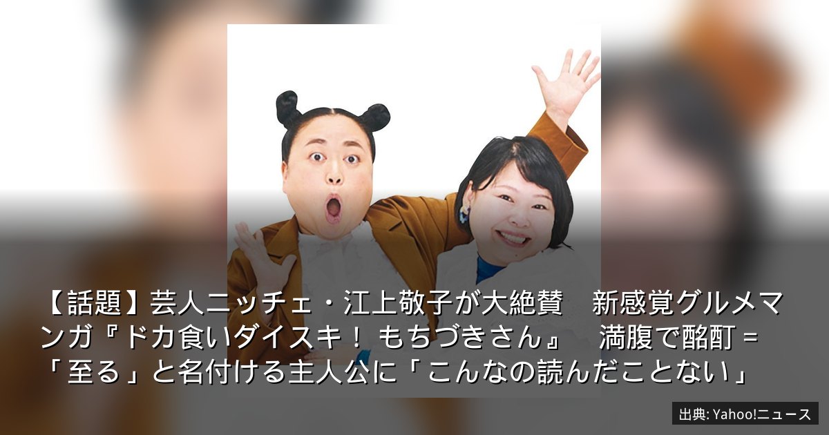 【話題】芸人ニッチェ・江上敬子が大絶賛　新感覚グルメマンガ『ドカ食いダイスキ！ もちづきさん』　満腹で酩酊＝「至る」と名付ける主人公に「こんなの読んだことない」