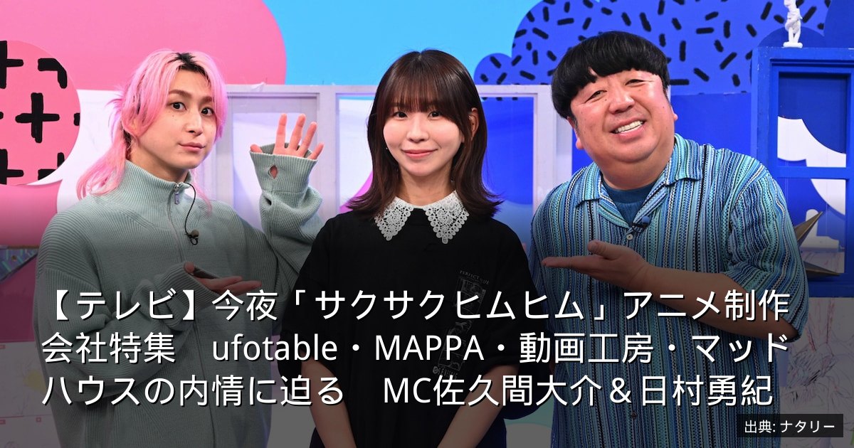 【テレビ】今夜「サクサクヒムヒム」アニメ制作会社特集　ufotable・MAPPA・動画工房・マッドハウスの内情に迫る　MC佐久間大介＆日村勇紀