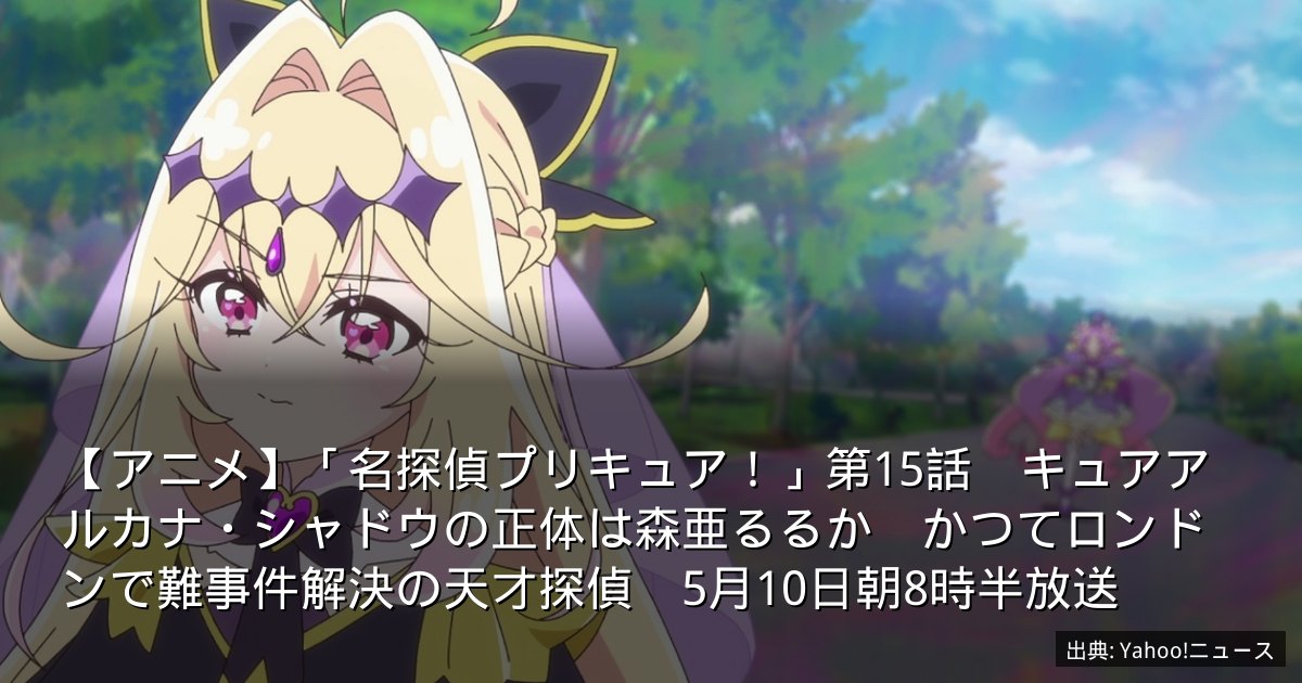 【アニメ】「名探偵プリキュア！」第15話　キュアアルカナ・シャドウの正体は森亜るるか　かつてロンドンで難事件解決の天才探偵　5月10日朝8時半放送