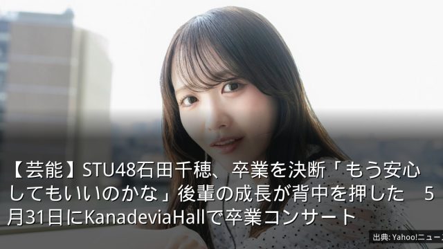 【芸能】STU48石田千穂、卒業を決断「もう安心してもいいのかな」後輩の成長が背中を押した　5月31日にKanadeviaHallで卒業コンサート