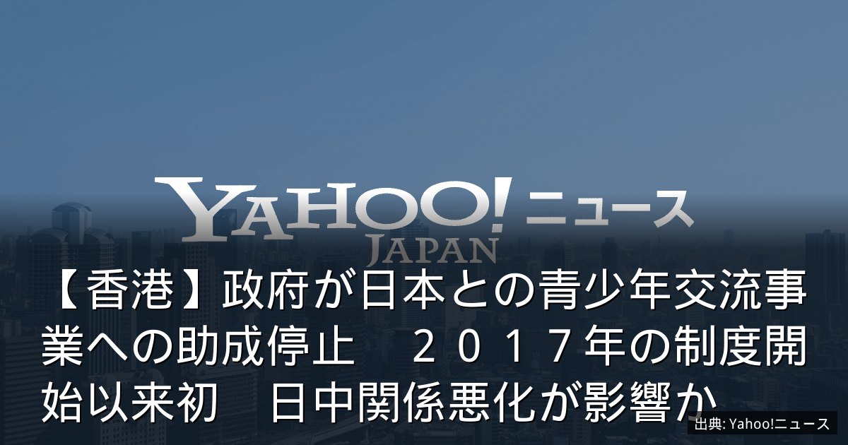 【香港】政府が日本との青少年交流事業への助成停止　２０１７年の制度開始以来初　日中関係悪化が影響か