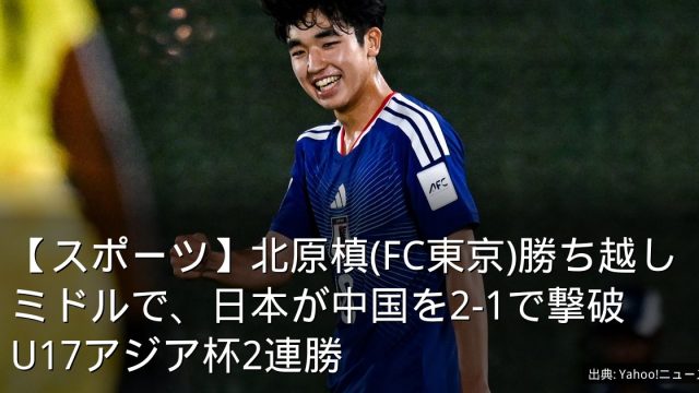 【スポーツ】北原槙(FC東京)勝ち越しミドルで、日本が中国を2-1で撃破　U17アジア杯2連勝