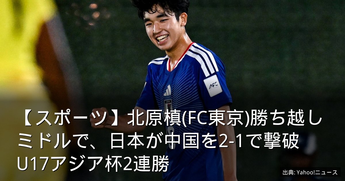 【スポーツ】北原槙(FC東京)勝ち越しミドルで、日本が中国を2-1で撃破　U17アジア杯2連勝