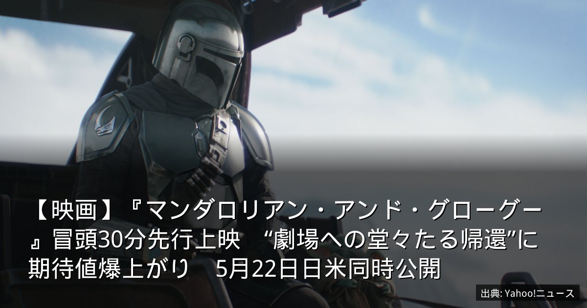 【映画】『マンダロリアン・アンド・グローグー』冒頭30分先行上映　“劇場への堂々たる帰還”に期待値爆上がり　5月22日日米同時公開