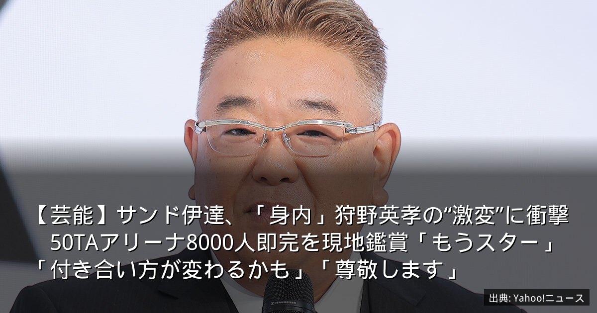【芸能】サンド伊達、「身内」狩野英孝の“激変”に衝撃　50TAアリーナ8000人即完を現地鑑賞「もうスター」「付き合い方が変わるかも」「尊敬します」