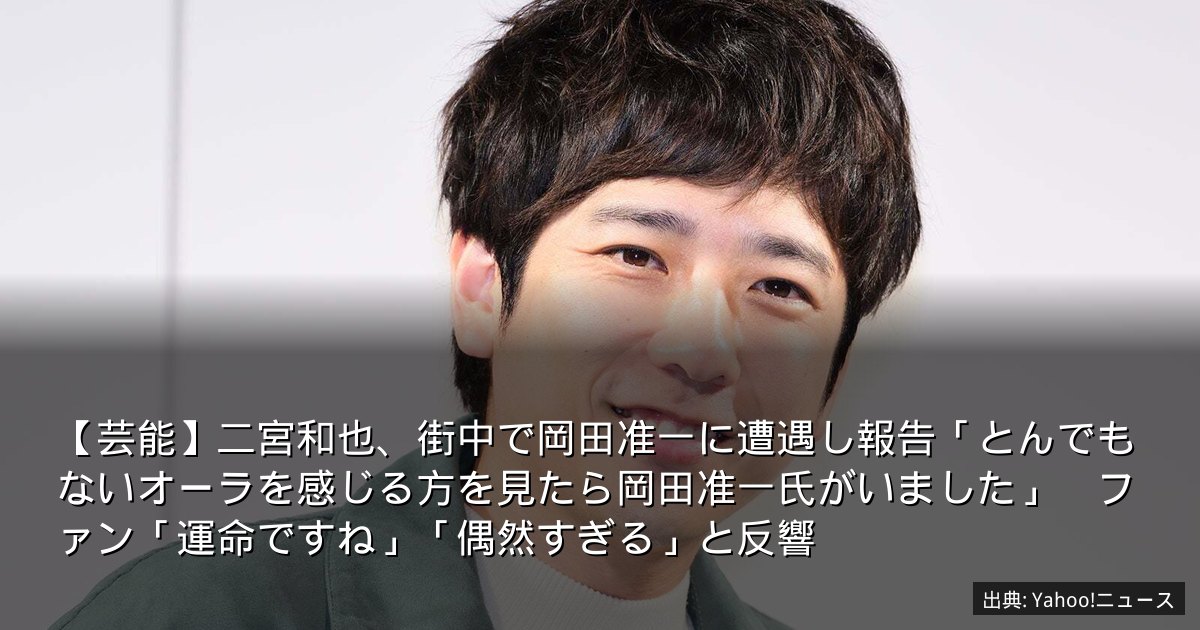 【芸能】二宮和也、街中で岡田准一に遭遇し報告「とんでもないオーラを感じる方を見たら岡田准一氏がいました」　ファン「運命ですね」「偶然すぎる」と反響