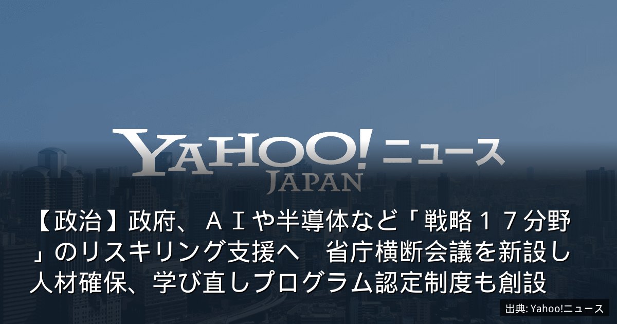 【政治】政府、ＡＩや半導体など「戦略１７分野」のリスキリング支援へ　省庁横断会議を新設し人材確保、学び直しプログラム認定制度も創設