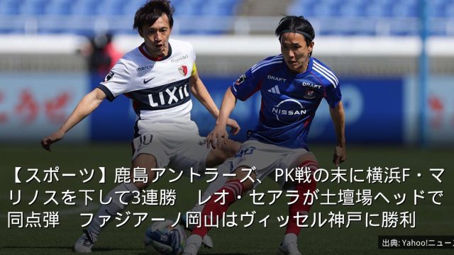 【スポーツ】鹿島アントラーズ、PK戦の末に横浜F・マリノスを下して3連勝　レオ・セアラが土壇場ヘッドで同点弾　ファジアーノ岡山はヴィッセル神戸に勝利
