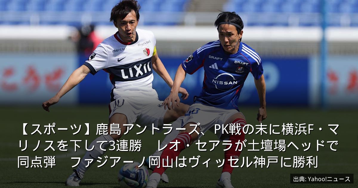 【スポーツ】鹿島アントラーズ、PK戦の末に横浜F・マリノスを下して3連勝　レオ・セアラが土壇場ヘッドで同点弾　ファジアーノ岡山はヴィッセル神戸に勝利
