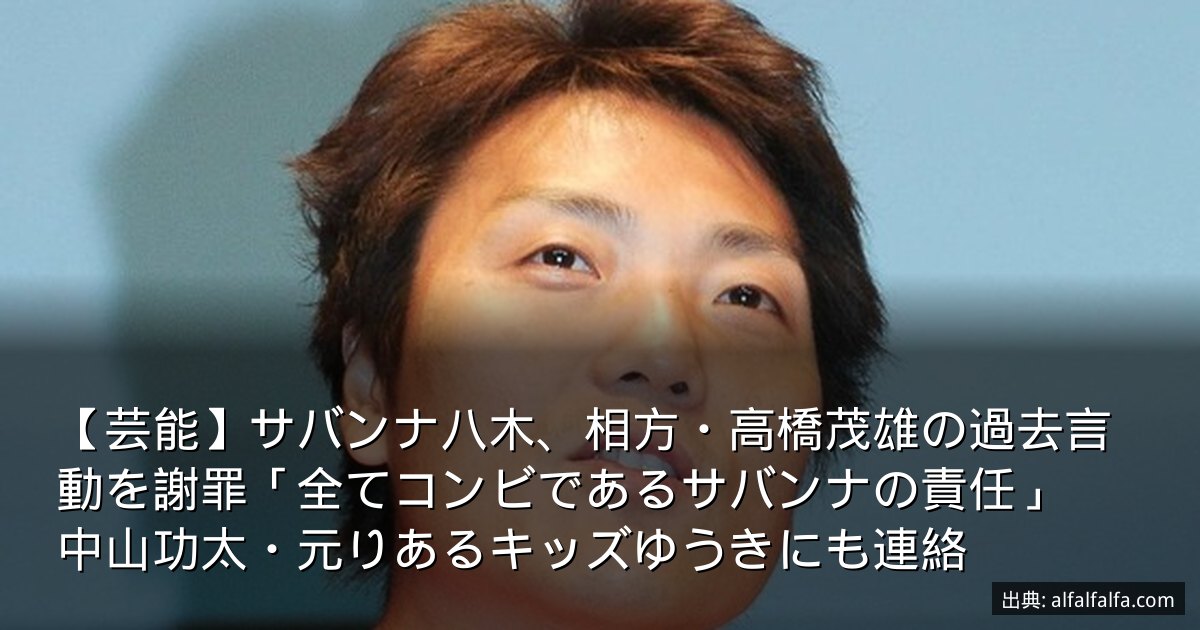 【芸能】サバンナ八木、相方・高橋茂雄の過去言動を謝罪「全てコンビであるサバンナの責任」　中山功太・元りあるキッズゆうきにも連絡