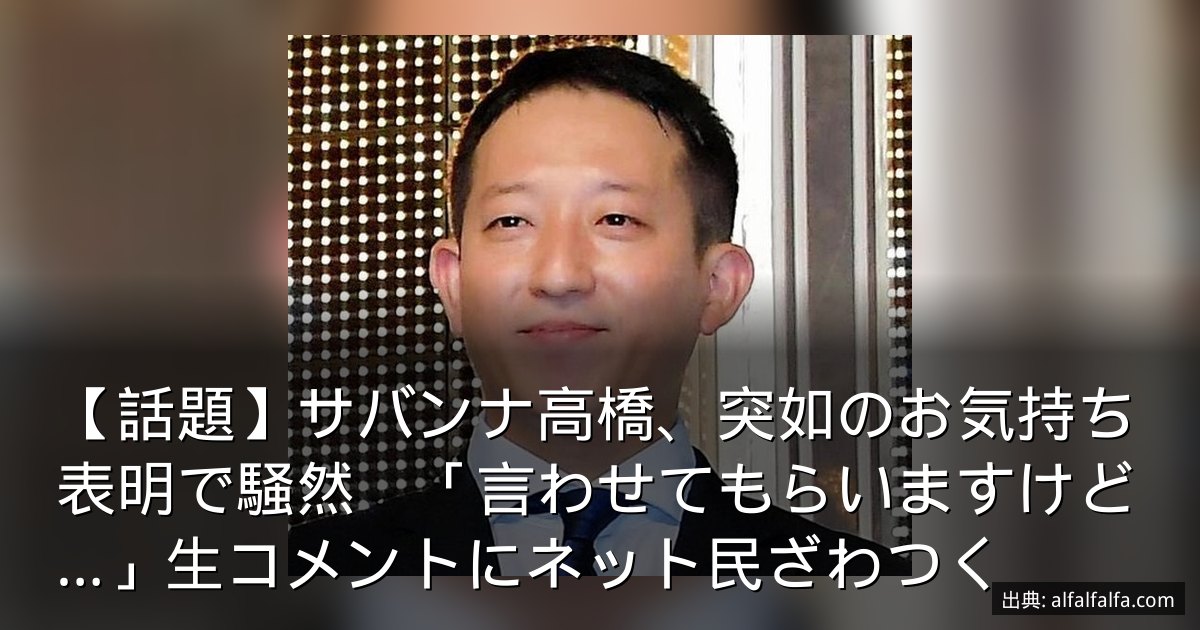 【話題】サバンナ高橋、突如のお気持ち表明で騒然　「言わせてもらいますけど…」生コメントにネット民ざわつく