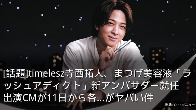 [話題]timelesz寺西拓人、まつげ美容液「ラッシュアディクト」新アンバサダー就任　出演CMが11日から各...がヤバい件