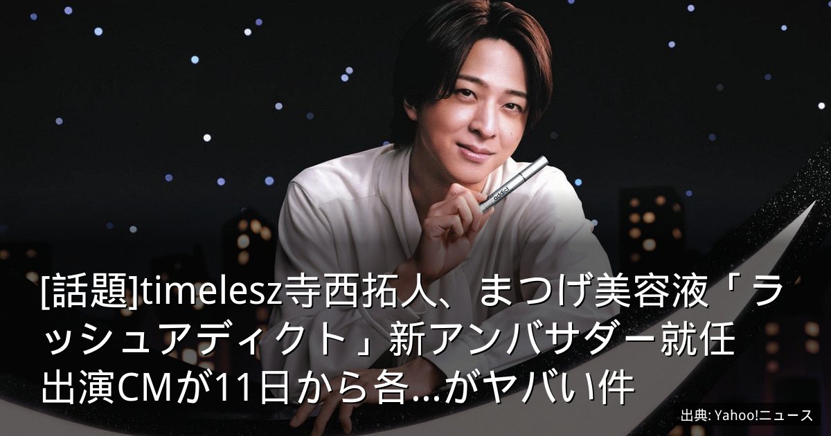 [話題]timelesz寺西拓人、まつげ美容液「ラッシュアディクト」新アンバサダー就任　出演CMが11日から各...がヤバい件