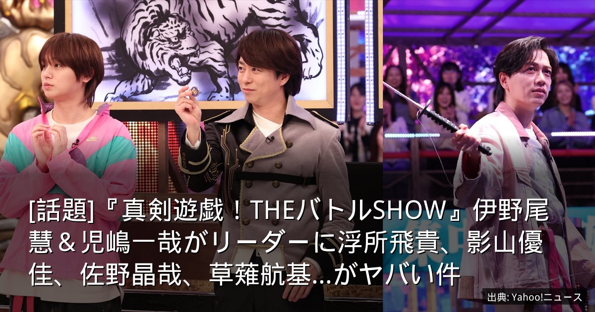 [話題]『真剣遊戯！THEバトルSHOW』伊野尾慧＆児嶋一哉がリーダーに浮所飛貴、影山優佳、佐野晶哉、草薙航基...がヤバい件