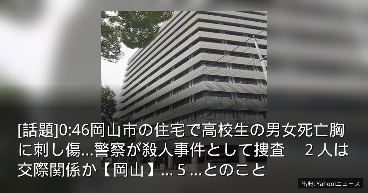 [話題]0:46岡山市の住宅で高校生の男女死亡胸に刺し傷…警察が殺人事件として捜査　２人は交際関係か【岡山】…５...とのこと