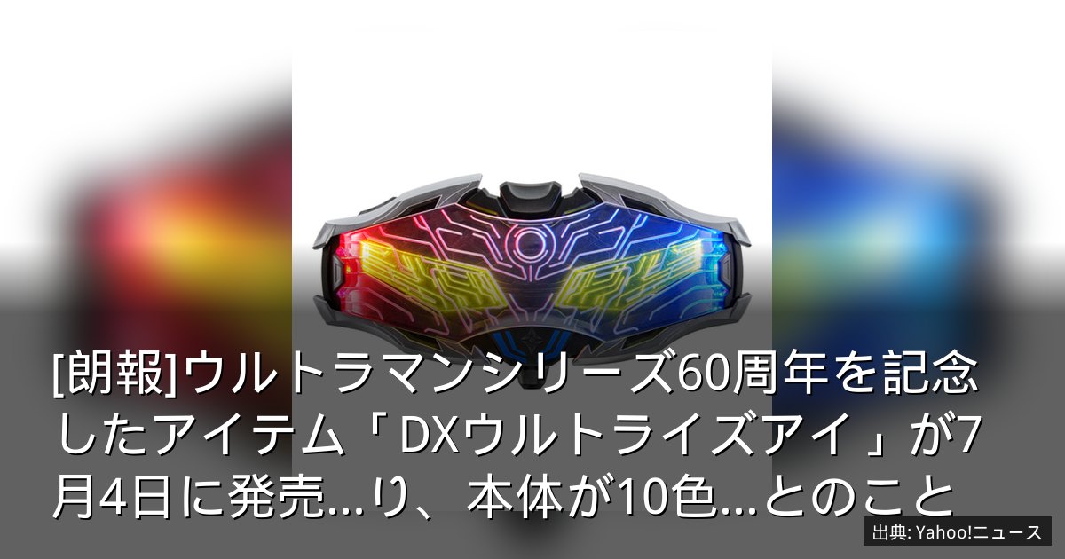 [朗報]ウルトラマンシリーズ60周年を記念したアイテム「DXウルトライズアイ」が7月4日に発売…り、本体が10色...とのこと