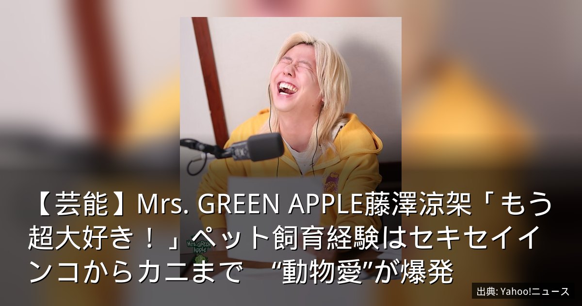 【芸能】Mrs. GREEN APPLE藤澤涼架「もう超大好き！」ペット飼育経験はセキセイインコからカニまで　“動物愛”が爆発