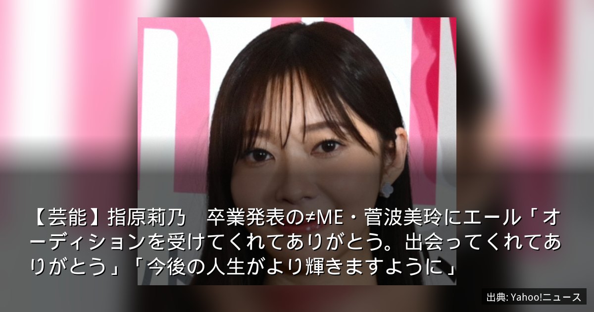 【芸能】指原莉乃　卒業発表の≠ME・菅波美玲にエール「オーディションを受けてくれてありがとう。出会ってくれてありがとう」「今後の人生がより輝きますように」