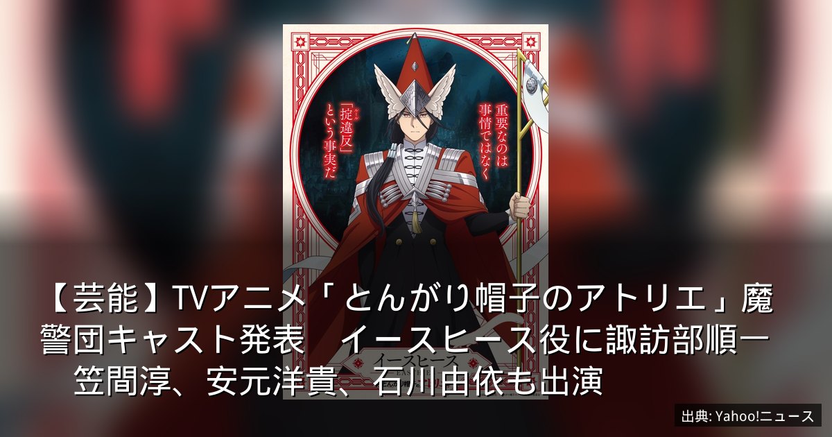 【芸能】TVアニメ「とんがり帽子のアトリエ」魔警団キャスト発表　イースヒース役に諏訪部順一　笠間淳、安元洋貴、石川由依も出演