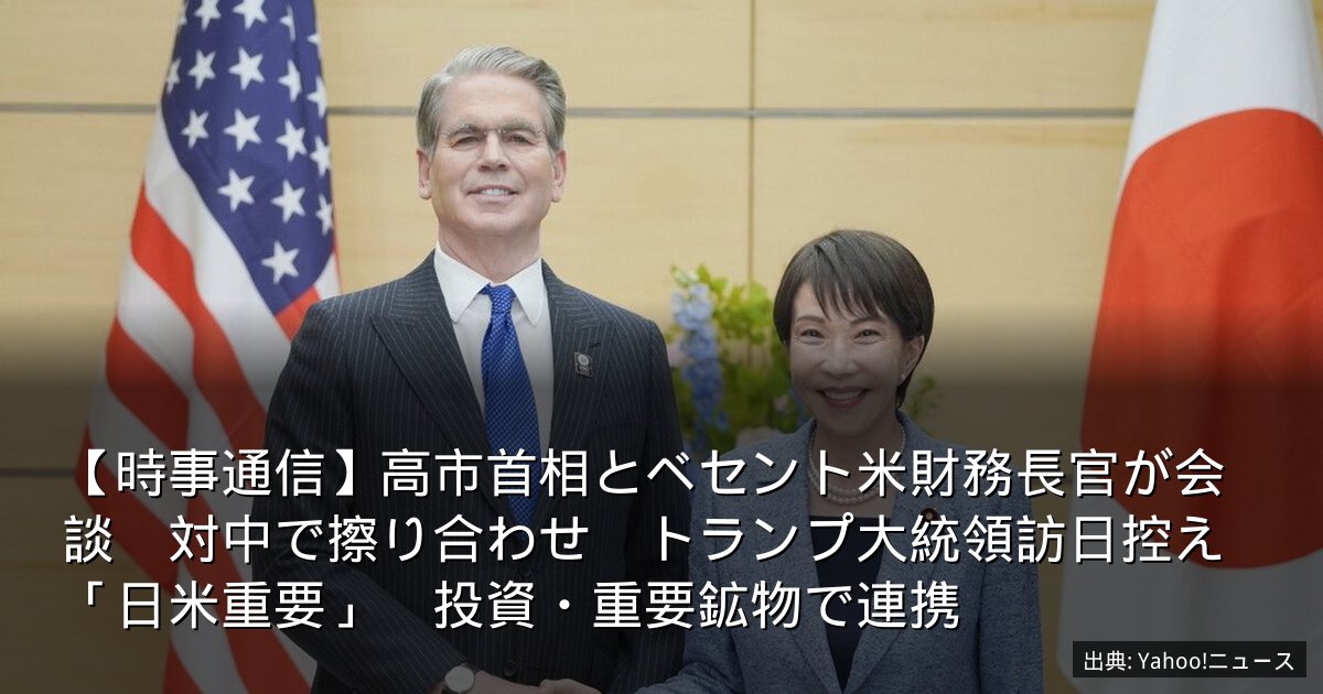 【時事通信】高市首相とベセント米財務長官が会談　対中で擦り合わせ　トランプ大統領訪日控え「日米重要」　投資・重要鉱物で連携