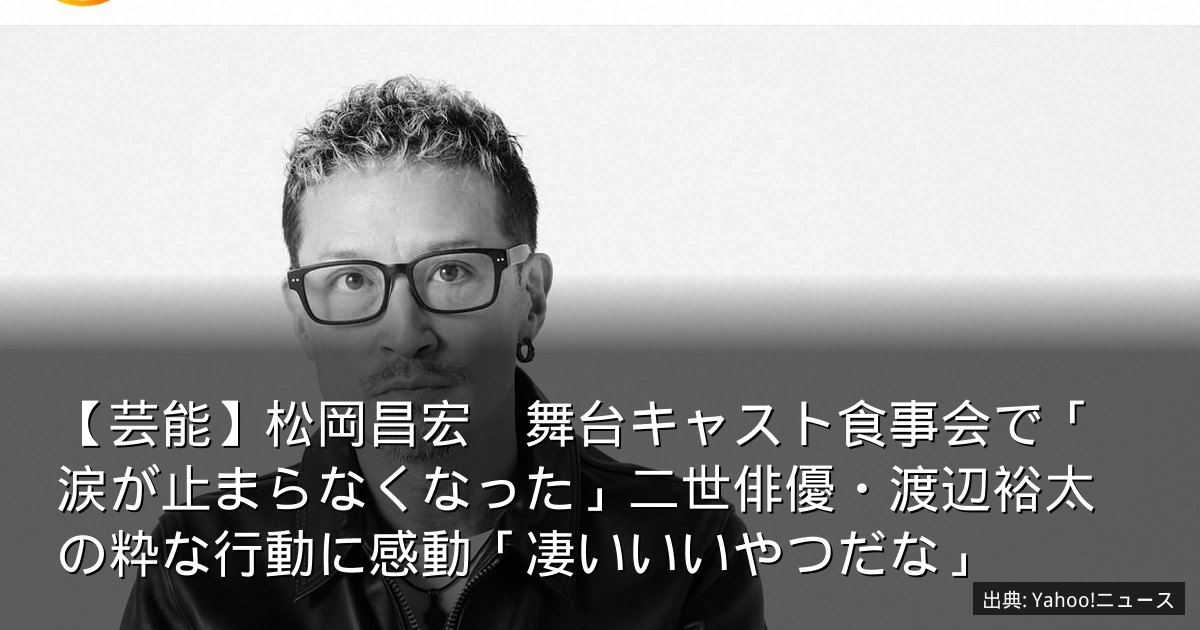 【芸能】松岡昌宏　舞台キャスト食事会で「涙が止まらなくなった」二世俳優・渡辺裕太の粋な行動に感動「凄いいいやつだな」