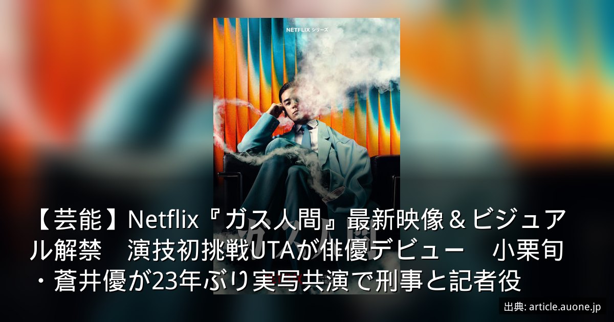 【芸能】Netflix『ガス人間』最新映像＆ビジュアル解禁　演技初挑戦UTAが俳優デビュー　小栗旬・蒼井優が23年ぶり実写共演で刑事と記者役