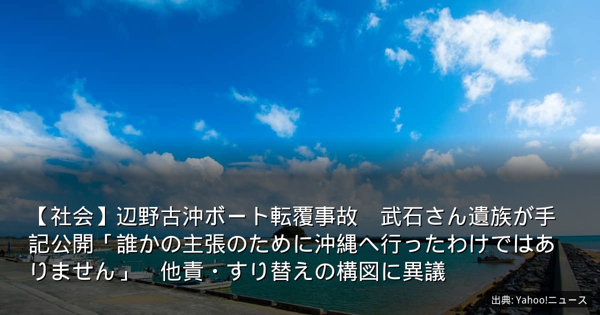 【社会】辺野古沖ボート転覆事故　武石さん遺族が手記公開「誰かの主張のために沖縄へ行ったわけではありません」　他責・すり替えの構図に異議