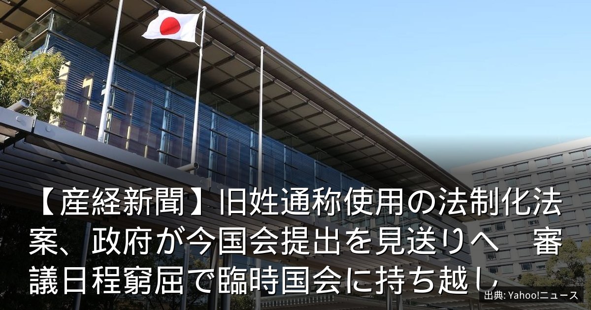 【産経新聞】旧姓通称使用の法制化法案、政府が今国会提出を見送りへ　審議日程窮屈で臨時国会に持ち越し