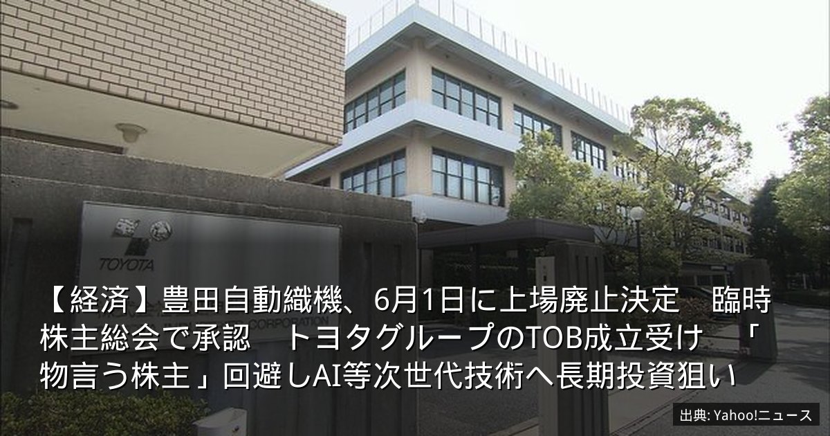 【経済】豊田自動織機、6月1日に上場廃止決定　臨時株主総会で承認　トヨタグループのTOB成立受け　「物言う株主」回避しAI等次世代技術へ長期投資狙い