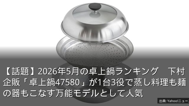【話題】2026年5月の卓上鍋ランキング　下村企販「卓上鍋47580」が1台3役で蒸し料理も麺の器もこなす万能モデルとして人気