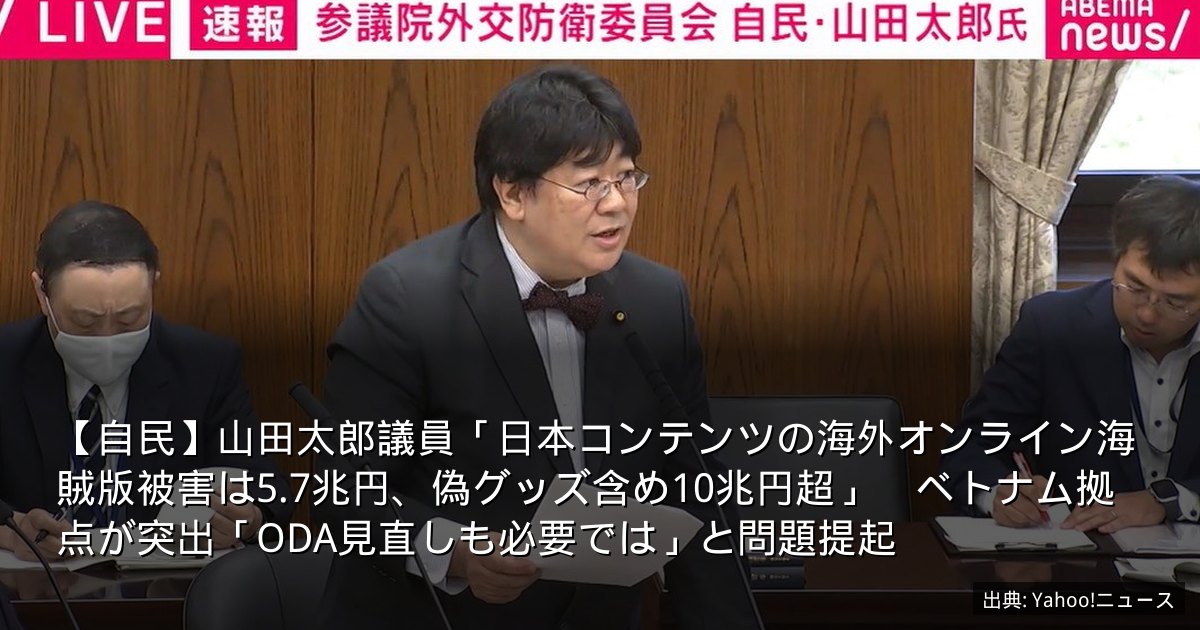 【自民】山田太郎議員「日本コンテンツの海外オンライン海賊版被害は5.7兆円、偽グッズ含め10兆円超」　ベトナム拠点が突出「ODA見直しも必要では」と問題提起