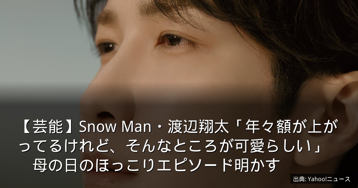 【芸能】Snow Man・渡辺翔太「年々額が上がってるけれど、そんなところが可愛らしい」　母の日のほっこりエピソード明かす
