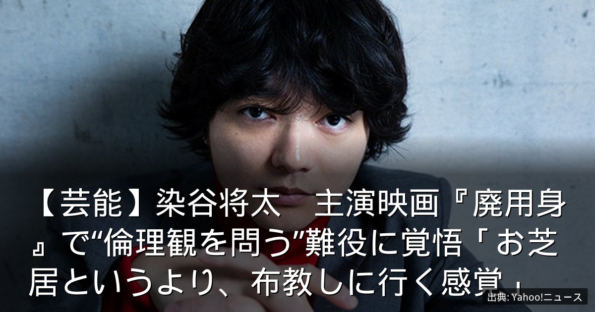 【芸能】染谷将太　主演映画『廃用身』で“倫理観を問う”難役に覚悟「お芝居というより、布教しに行く感覚」