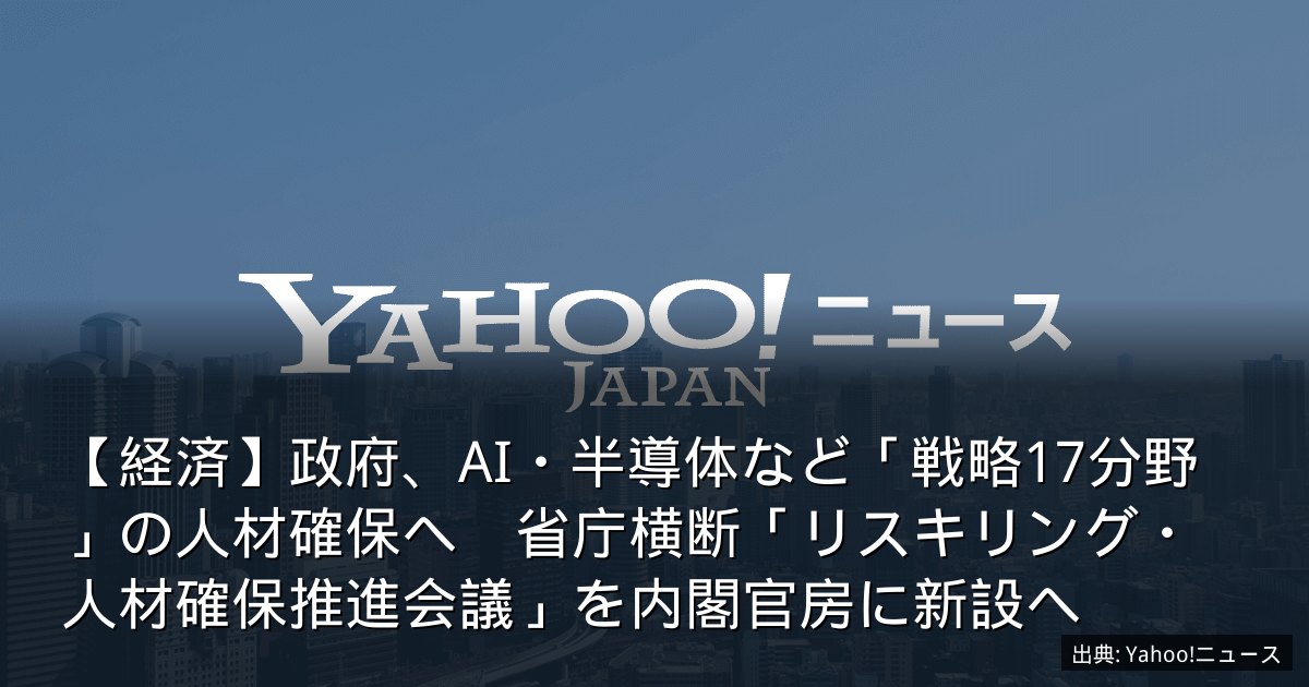 【経済】政府、AI・半導体など「戦略17分野」の人材確保へ　省庁横断「リスキリング・人材確保推進会議」を内閣官房に新設へ