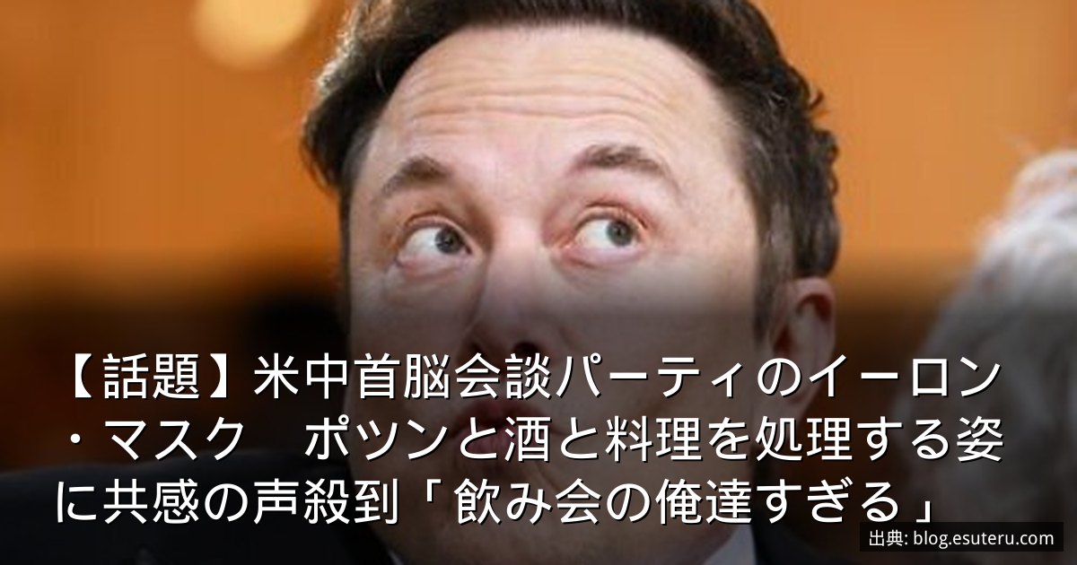 【話題】米中首脳会談パーティのイーロン・マスク　ポツンと酒と料理を処理する姿に共感の声殺到「飲み会の俺達すぎる」