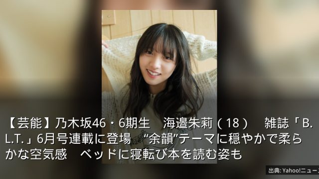 【芸能】乃木坂46・6期生　海邉朱莉（18）　雑誌「B.L.T.」6月号連載に登場　“余韻”テーマに穏やかで柔らかな空気感　ベッドに寝転び本を読む姿も
